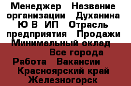 Менеджер › Название организации ­ Духанина Ю.В, ИП › Отрасль предприятия ­ Продажи › Минимальный оклад ­ 17 000 - Все города Работа » Вакансии   . Красноярский край,Железногорск г.